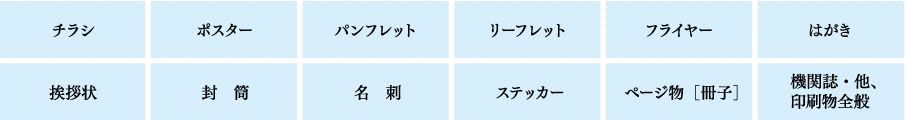 チラシ、ポスター、パンフレット、リーフレット、フライヤー、はがき、挨拶状、封筒、名刺、ステッカー、ページ物［冊子］、機関誌・他、印刷物全般